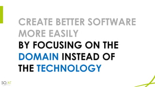 CREATE BETTER SOFTWARE
MORE EASILY
BY FOCUSING ON THE
DOMAIN INSTEAD OF
THE TECHNOLOGY
 