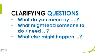 CLARIFYING QUESTIONS
• What do you mean by … ?
• What might lead someone to
do / need .. ?
• What else might happen ...?
 