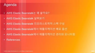 © 2018, Amazon Web Services, Inc. or its Affiliates. All rights reserved.
Agenda
• AWS Elastic Beanstalk는 왜 쓸까요?
• AWS Elastic Beanstalk 살펴보기
• AWS Elastic Beanstalk 인프라스트럭처 스택 구성
• AWS Elastic Beanstalk에서 애플리케이션 배포 옵션
• AWS Elastic Beanstalk에서 애플리케이션 관리와 모니터링
• References
 
