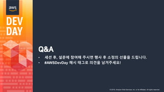 © 2018, Amazon Web Services, Inc. or its Affiliates. All rights reserved.
Q&A
• 세션 후, 설문에 참여해 주시면 행사 후 소정의 선물을 드립니다.
• #AWSDevDay 해시 태그로 의견을 남겨주세요!
 