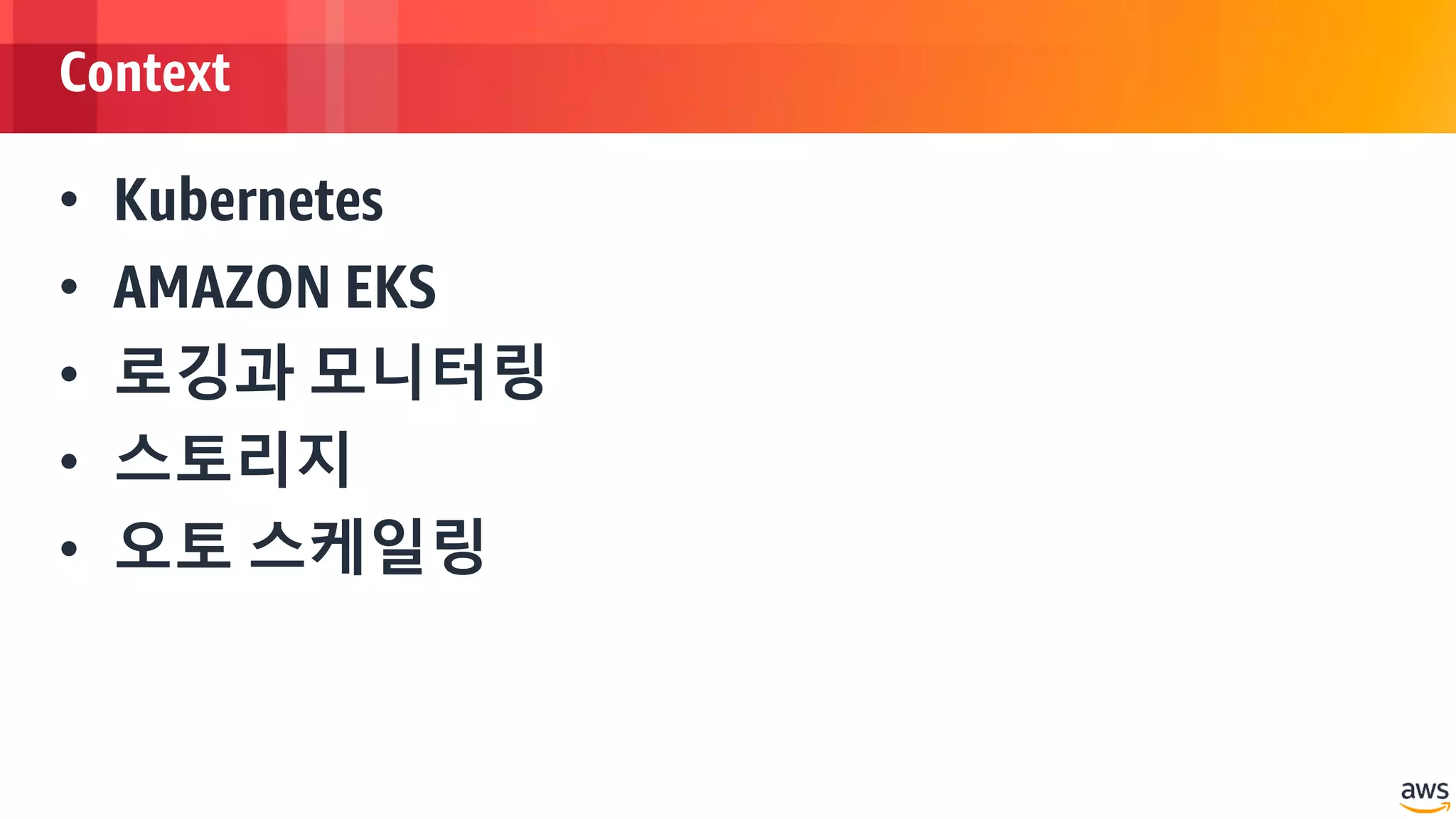 © 2018, Amazon Web Services, Inc. or its Affiliates. All rights reserved.
Context
• Kubernetes
• AMAZON EKS
• 로깅과 모니터링
• 스토리지
• 오토 스케일링
 