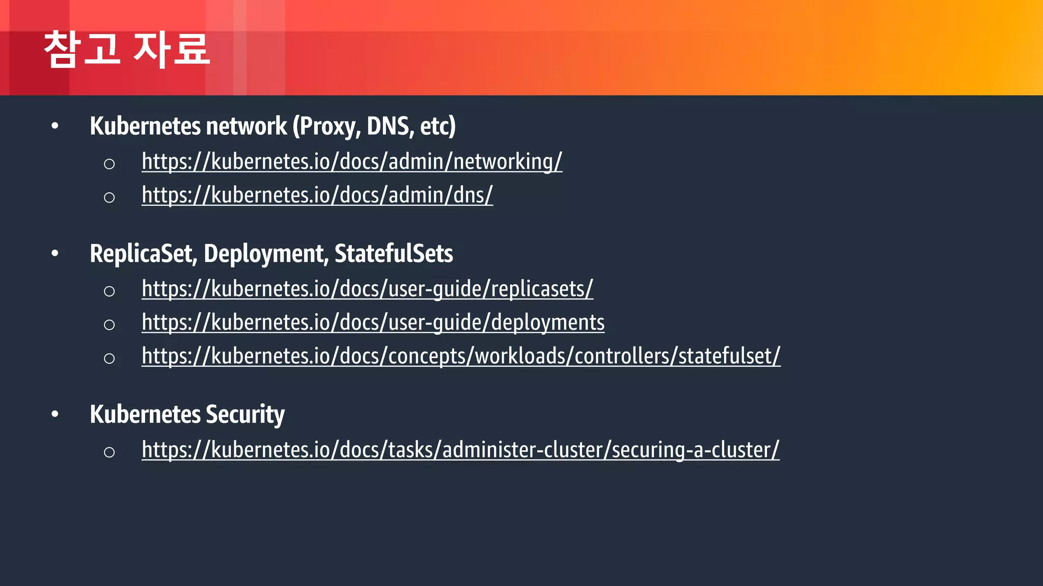 © 2018, Amazon Web Services, Inc. or its Affiliates. All rights reserved.
참고 자료
• Kubernetes network (Proxy, DNS, etc)
o https://kubernetes.io/docs/admin/networking/
o https://kubernetes.io/docs/admin/dns/
• ReplicaSet, Deployment, StatefulSets
o https://kubernetes.io/docs/user-guide/replicasets/
o https://kubernetes.io/docs/user-guide/deployments
o https://kubernetes.io/docs/concepts/workloads/controllers/statefulset/
• Kubernetes Security
o https://kubernetes.io/docs/tasks/administer-cluster/securing-a-cluster/
 