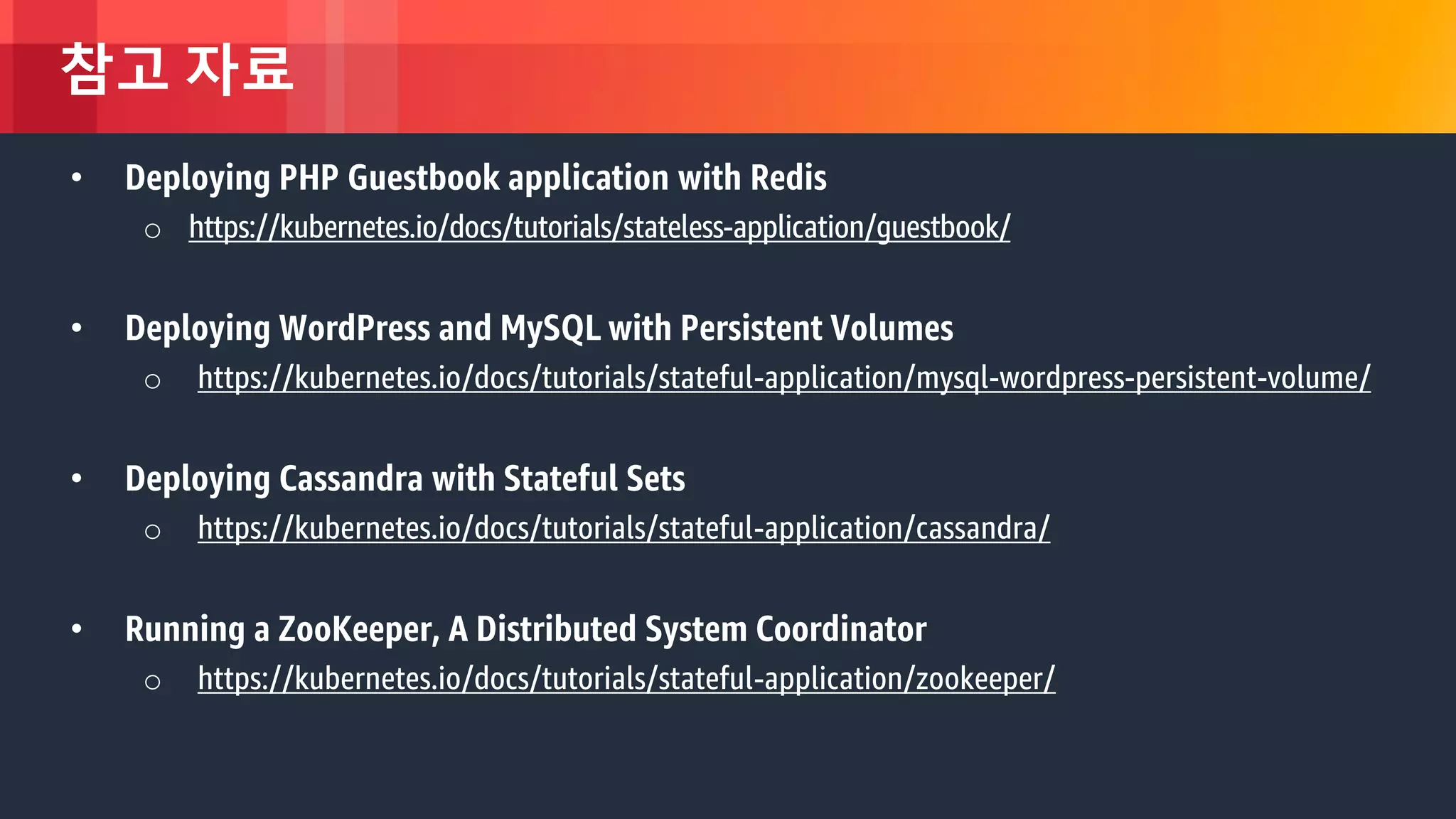© 2018, Amazon Web Services, Inc. or its Affiliates. All rights reserved.
참고 자료
• Deploying PHP Guestbook application with Redis
o https://kubernetes.io/docs/tutorials/stateless-application/guestbook/
• Deploying WordPress and MySQL with Persistent Volumes
o https://kubernetes.io/docs/tutorials/stateful-application/mysql-wordpress-persistent-volume/
• Deploying Cassandra with Stateful Sets
o https://kubernetes.io/docs/tutorials/stateful-application/cassandra/
• Running a ZooKeeper, A Distributed System Coordinator
o https://kubernetes.io/docs/tutorials/stateful-application/zookeeper/
 