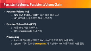© 2018, Amazon Web Services, Inc. or its Affiliates. All rights reserved.
PersistentVolume, PersistentVolumeClaim
• PersistentVolume (PV)
o 독립적인 라이프사이클이 있는 볼륨 플러그인
o NFS, iSCSI 혹은 클라우드 제공 스토리지
• PersistentVolumeClaim (PVC)
o PV를 요청하는 오브젝트
o 용량과 access mode 정의 가능
• Provisioning
o Static : 미리 PV를 생성하고 PVC claim 기반으로 특정 PV를 요청
o Dynamic : 미리 정의한 StorageClass에 기반하여 PVC가 동적으로 PV를 할당
 