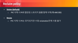 © 2018, Amazon Web Services, Inc. or its Affiliates. All rights reserved.
Reclaim policy
• Delete (default)
o PVC 삭제 시 PV와 할당된 스토리지 볼륨 함께 삭제 (예-AWS EBS)
• Retain
o PVC 삭제 시 PV는 유지되지만 수동 reclamation전에 사용 불가
 