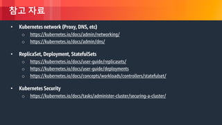 © 2018, Amazon Web Services, Inc. or its Affiliates. All rights reserved.
참고 자료
• Kubernetes network (Proxy, DNS, etc)
o https://kubernetes.io/docs/admin/networking/
o https://kubernetes.io/docs/admin/dns/
• ReplicaSet, Deployment, StatefulSets
o https://kubernetes.io/docs/user-guide/replicasets/
o https://kubernetes.io/docs/user-guide/deployments
o https://kubernetes.io/docs/concepts/workloads/controllers/statefulset/
• Kubernetes Security
o https://kubernetes.io/docs/tasks/administer-cluster/securing-a-cluster/
 