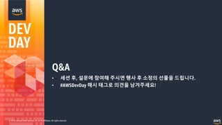 © 2018, Amazon Web Services, Inc. or its Affiliates. All rights reserved.
Q&A
• 세션 후, 설문에 참여해 주시면 행사 후 소정의 선물을 드립니다.
• #AWSDevDay 해시 태그로 의견을 남겨주세요!
 