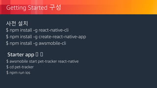 © 2018, Amazon Web Services, Inc. or its Affiliates. All rights reserved.
Getting Started 구성
$ awsmobile start pet-tracker react-native
$ cd pet-tracker
$ npm run ios
Starter app 상 상
$ npm install -g react-native-cli
$ npm install -g create-react-native-app
$ npm install -g awsmobile-cli
사전 설치
 