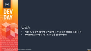© 2018, Amazon Web Services, Inc. or its Affiliates. All rights reserved.
Q&A
• 세션 후, 설문에 참여해 주시면 행사 후 소정의 선물을 드립니다.
• #AWSDevDay 해시 태그로 의견을 남겨주세요!
 