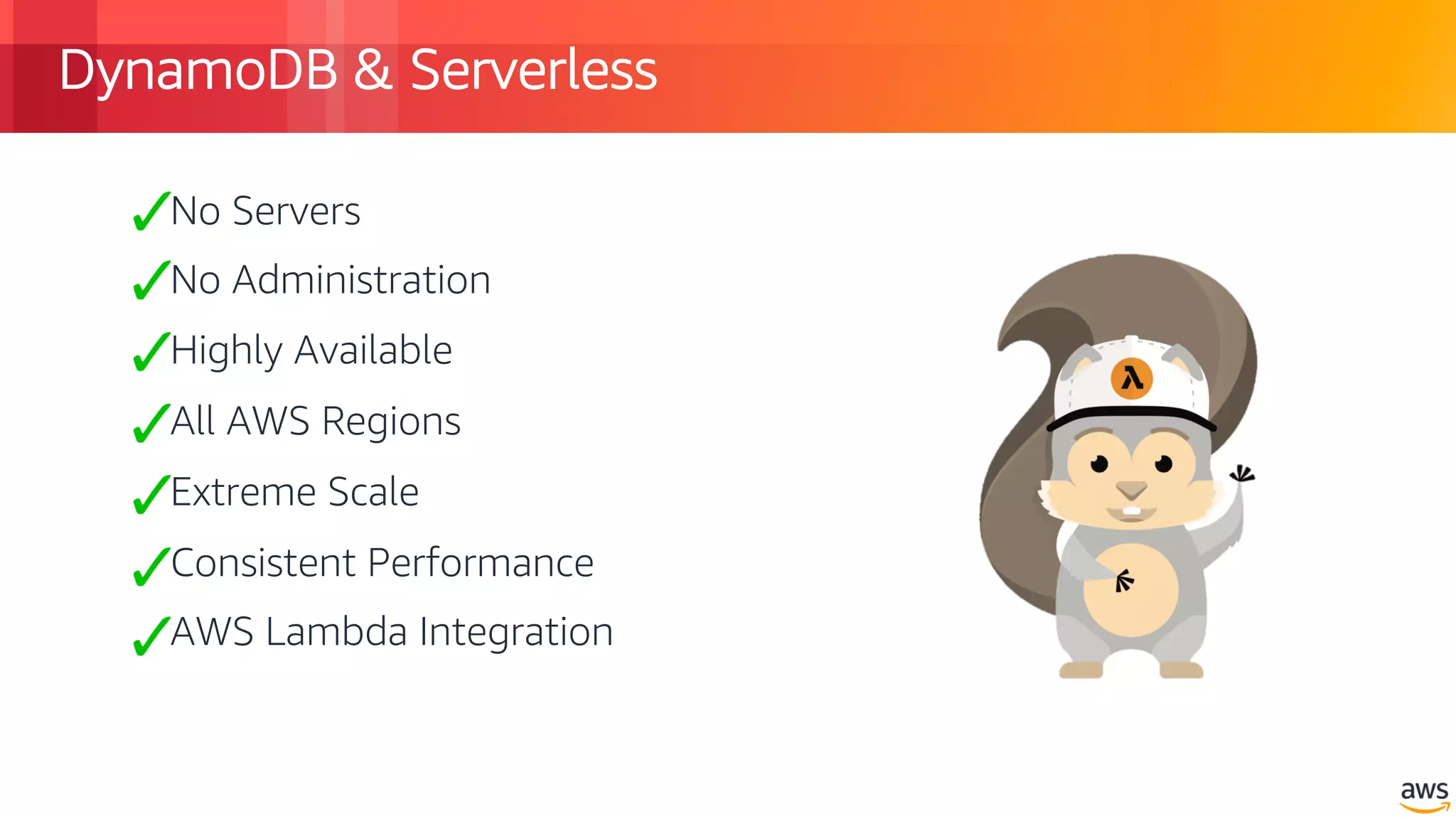 © 2018, Amazon Web Services, Inc. or its Affiliates. All rights reserved.
DynamoDB & Serverless
No Servers
No Administration
Highly Available
All AWS Regions
Extreme Scale
Consistent Performance
AWS Lambda Integration
 