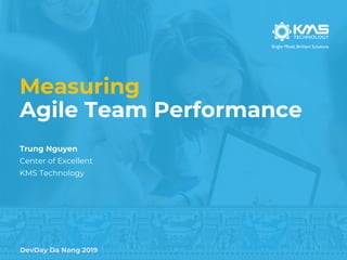 DevDay Da Nang 2019
Measuring
Agile Team Performance
Trung Nguyen
Center of Excellent
KMS Technology
 