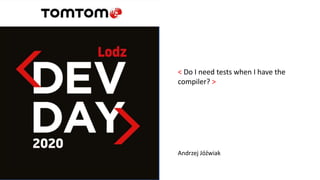 < Do I need tests when I have the
compiler? >
Andrzej Jóźwiak
 