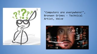 "Computers are everywhere!",
Bronwen Grimes - Technical
Artist, Valve
 