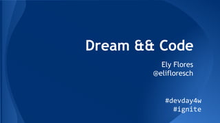 Dream && Code
Ely Flores
@elifloresch
#devday4w
#ignite
 