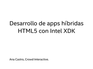 Desarrollo de apps híbridas
HTML5 con Intel XDK
Ana Castro, Crowd Interactive.
 