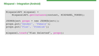 Mixpanel – Integration (Android)!
MixpanelAPI mixpanel =!
MixpanelAPI.getInstance(context, MIXPANEL_TOKEN);!
!
JSONObject props = new JSONObject();!
props.put("Gender", "Female");!
props.put("Plan", "Premium");!
!
mixpanel.track("Plan Selected", props);!

 
