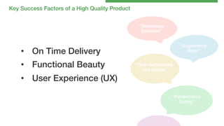 Key Success Factors of a High Quality Product!
“Technology !
Selection”!
“Engineering!
Rigor”!

•  On Time Delivery!
•  Functional Beauty !

“Tech Architecture!
and Design”!

•  User Experience (UX) !
“Performance !
Tuning”!

 