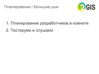 Планирование / Большие уши
1. Планирование разработчиков в комнате
2. Тестируем и слушаем
 