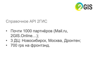 Справочное API 2ГИС
•  Почти 1000 партнёров (Mail.ru,
2GIS.Online…);
•  3 ДЦ: Новосибирск, Москва, Дронтен;
•  700 rps на фронтэнд.
 