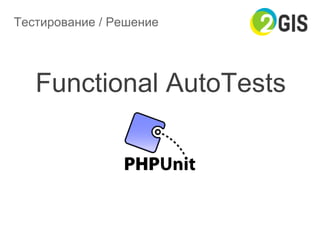 Тестирование / Решение
Functional AutoTests
 