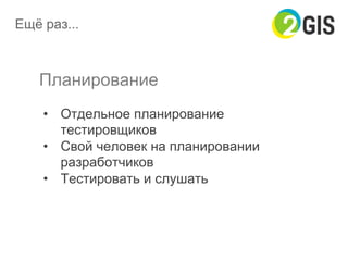 Планирование
•  Отдельное планирование
тестировщиков
•  Свой человек на планировании
разработчиков
•  Тестировать и слушать
Ещё раз...
 