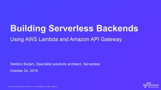© 2016, Amazon Web Services, Inc. or its Affiliates. All rights reserved.
Stefano Buliani, Specialist solutions architect, Serverless
October 24, 2016
Building Serverless Backends
Using AWS Lambda and Amazon API Gateway
 