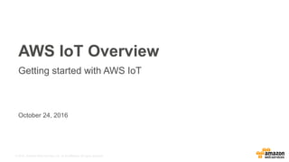 © 2016, Amazon Web Services, Inc. or its Affiliates. All rights reserved.
October 24, 2016
June 22, 2016
AWS IoT Overview
Getting started with AWS IoT
 