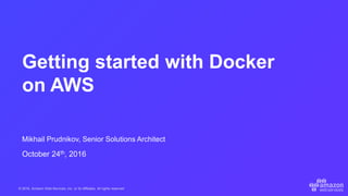 © 2016, Amazon Web Services, Inc. or its Affiliates. All rights reserved.
Mikhail Prudnikov, Senior Solutions Architect
October 24th, 2016
Getting started with Docker
on AWS
 
