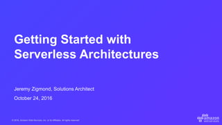 © 2016, Amazon Web Services, Inc. or its Affiliates. All rights reserved.
Jeremy Zigmond, Solutions Architect
October 24, 2016
Getting Started with
Serverless Architectures
 