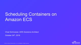 © 2016, Amazon Web Services, Inc. or its Affiliates. All rights reserved.
Chad Schmutzer, AWS Solutions Architect
October 24th, 2016
Scheduling Containers on
Amazon ECS
 