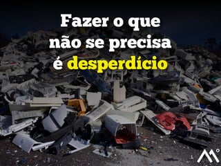 Fazer o que
não se precisa
é desperdício

 