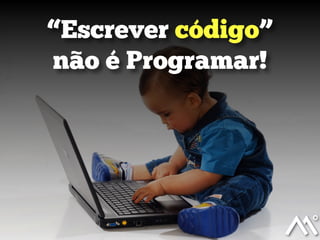 “Escrever código”
não é Programar!

 
