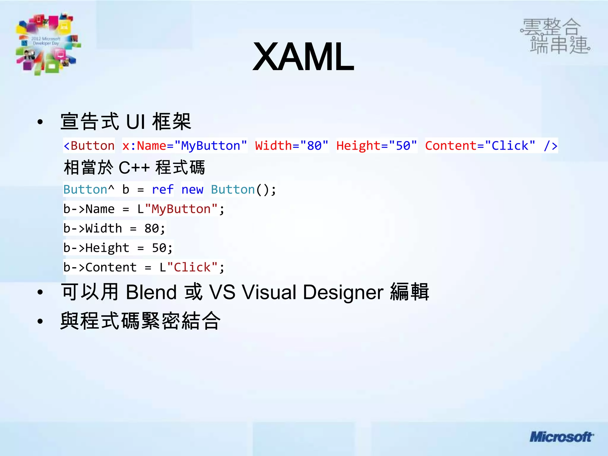 XAML
• 宣告式 UI 框架
  <Button x:Name="MyButton" Width="80" Height="50" Content="Click" />
  相當於 C++ 程式碼
  Button^ b = ref new Button();
  b->Name = L"MyButton";
  b->Width = 80;
  b->Height = 50;
  b->Content = L"Click";

• 可以用 Blend 或 VS Visual Designer 編輯
• 與程式碼緊密結合
 