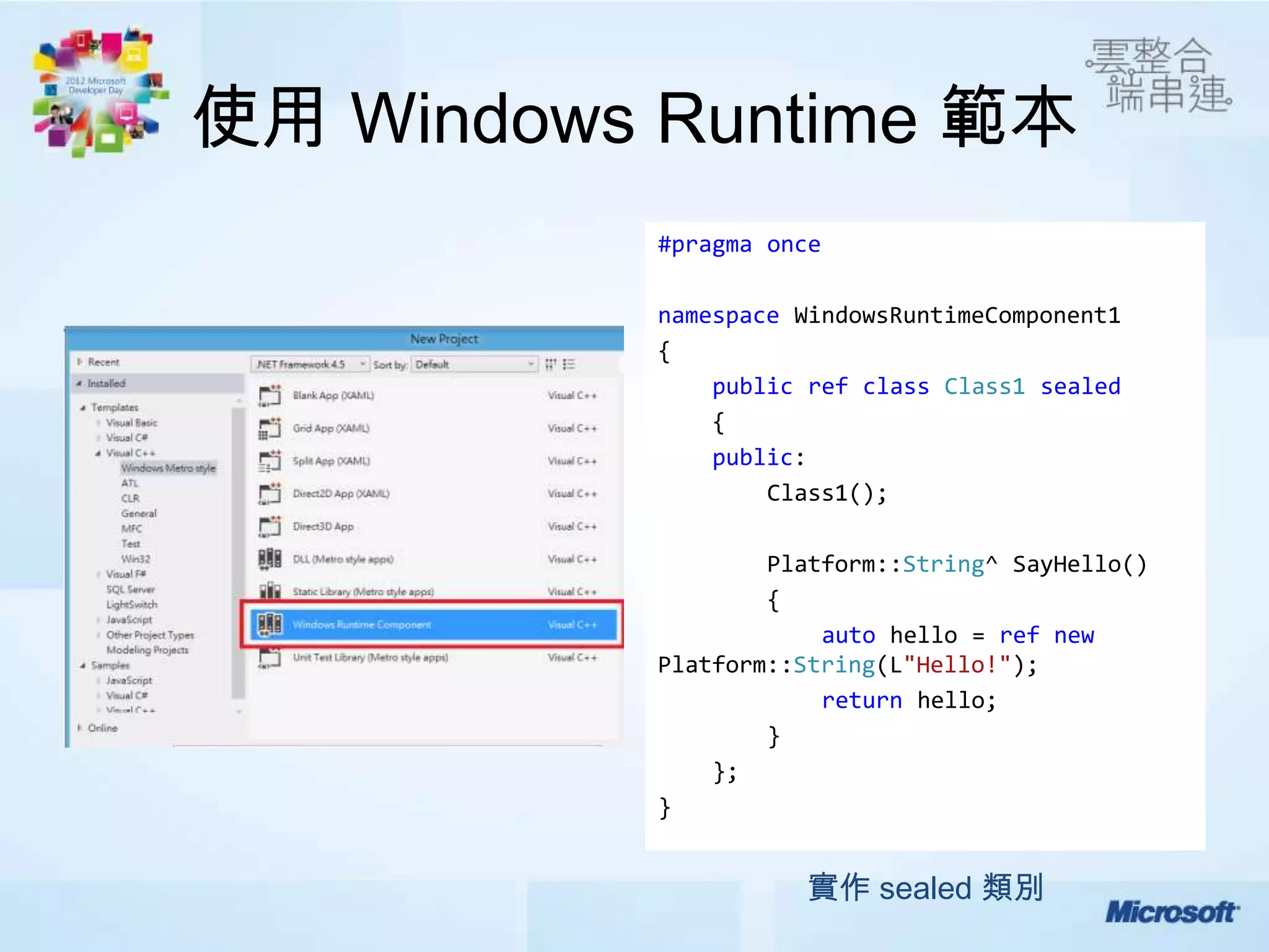 使用 Windows Runtime 範本
           #pragma once

           namespace WindowsRuntimeComponent1
           {
               public ref class Class1 sealed
               {
               public:
                   Class1();

                   Platform::String^ SayHello()
                   {
                       auto hello = ref new
           Platform::String(L"Hello!");
                       return hello;
                   }
               };
           }


                     實作 sealed 類別
 