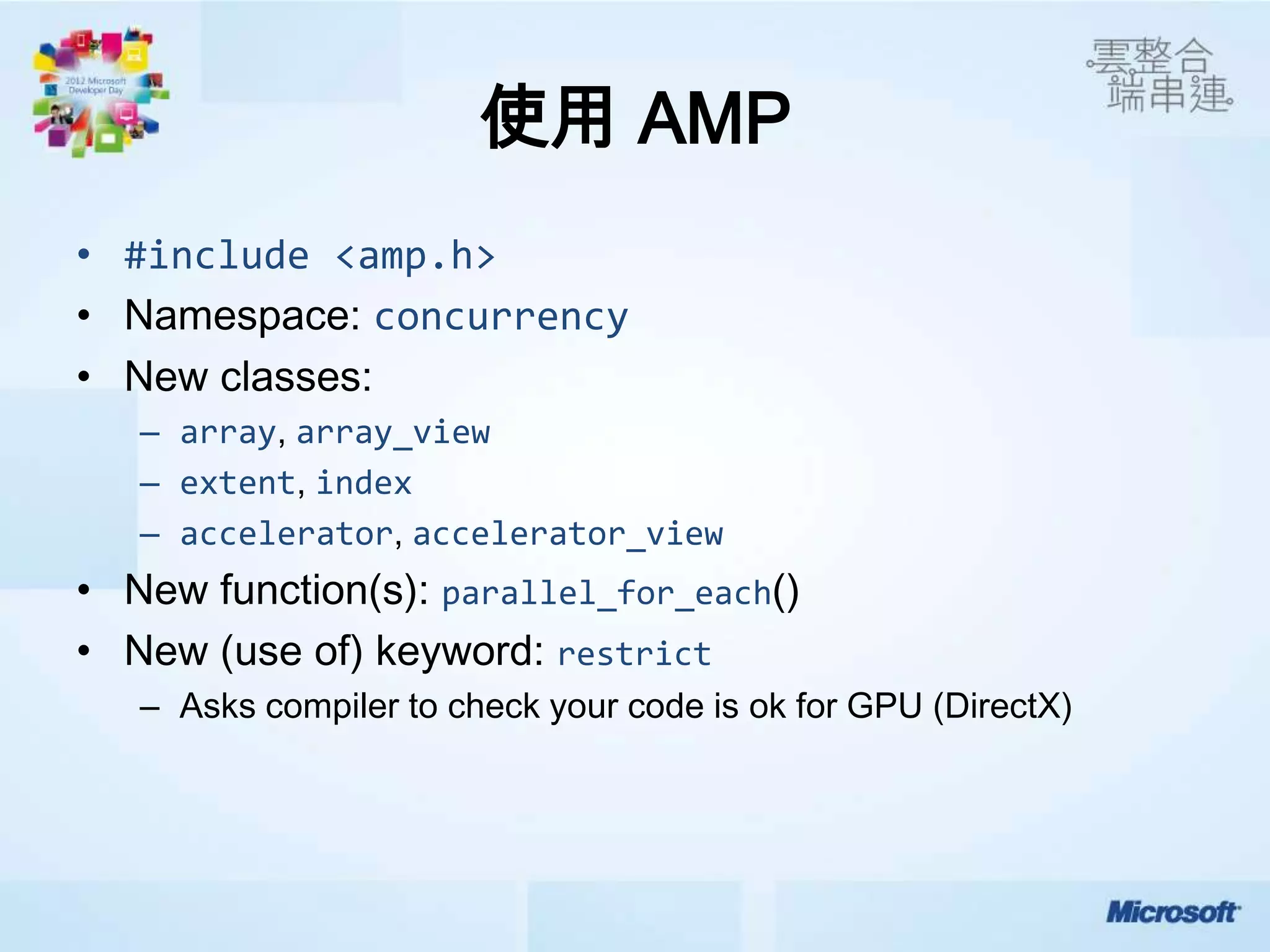 使用 AMP
• #include <amp.h>
             concurrency

  – array array_view
  – extent index
  – accelerator accelerator_view
                    parallel_for_each
                           restrict
  – Asks compiler to check your code is ok for GPU (DirectX)
 
