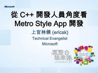 從 C++ 開發人員角度看
 Metro Style App 開發
     上官林傑 (ericsk)
     Technical Evangelist
          Microsoft
 