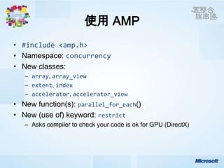 使用 AMP
• #include <amp.h>
             concurrency

  – array array_view
  – extent index
  – accelerator accelerator_view
                    parallel_for_each
                           restrict
  – Asks compiler to check your code is ok for GPU (DirectX)
 
