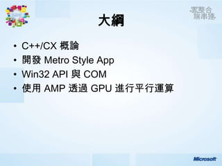 大綱
•   C++/CX 概論
•   開發 Metro Style App
•   Win32 API 與 COM
•   使用 AMP 透過 GPU 進行平行運算
 