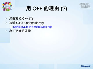 用 C++ 的理由 (?)
• 只會寫 C/C++ (?)
• 移植 C/C++-based library
  – Using SQLite in a Metro Style App
• 為了更好的效能
 