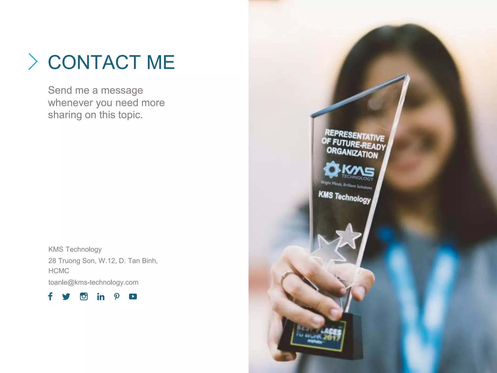 Send me a message
whenever you need more
sharing on this topic.
KMS Technology
28 Truong Son, W.12, D. Tan Binh,
HCMC
toanle@kms-technology.com
CONTACT ME
 