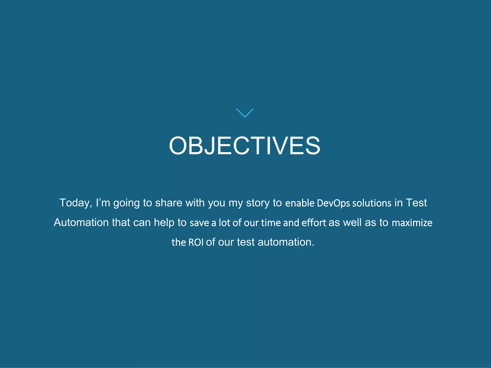 OBJECTIVES
Today, I’m going to share with you my story to enable DevOps solutions in Test
Automation that can help to save a lot of our time and effort as well as to maximize
the ROI of our test automation.
 