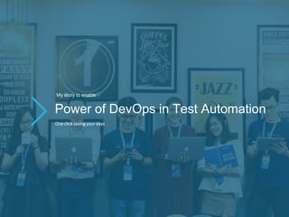 Power of DevOps in Test Automation
My story to enable
One click saving your days
 