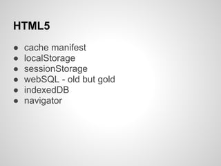 HTML5
●   cache manifest
●   localStorage
●   sessionStorage
●   webSQL - old but gold
●   indexedDB
●   navigator
 