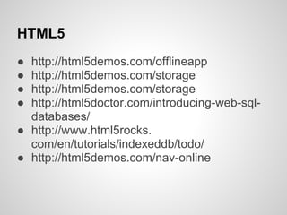 HTML5
● http://html5demos.com/offlineapp
● http://html5demos.com/storage
● http://html5demos.com/storage
● http://html5doctor.com/introducing-web-sql-
  databases/
● http://www.html5rocks.
  com/en/tutorials/indexeddb/todo/
● http://html5demos.com/nav-online
 
