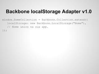 Backbone localStorage Adapter v1.0
window.SomeCollection = Backbone.Collection.extend({
    localStorage: new Backbone.LocalStorage("Nome"),
    // Nome unico na sua app.
});
 
