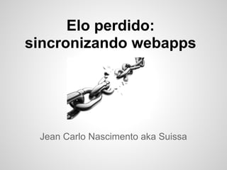 Elo perdido:
sincronizando webapps




 Jean Carlo Nascimento aka Suissa
 