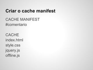 Criar o cache manifest
CACHE MANIFEST
#comentario

CACHE
index.html
style.css
jquery.js
offline.js
 