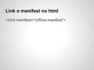 Link o manifest no html
<html manifest="/offline.manifest">
 