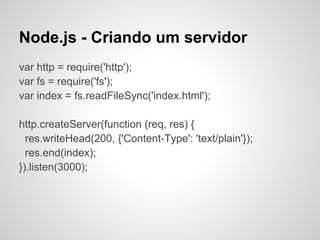 Node.js - Criando um servidor
var http = require('http');
var fs = require('fs');
var index = fs.readFileSync('index.html');

http.createServer(function (req, res) {
  res.writeHead(200, {'Content-Type': 'text/plain'});
  res.end(index);
}).listen(3000);
 
