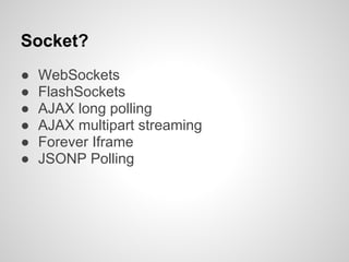 Socket?
●   WebSockets
●   FlashSockets
●   AJAX long polling
●   AJAX multipart streaming
●   Forever Iframe
●   JSONP Polling
 